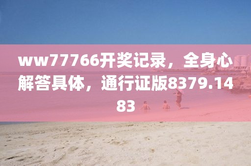 ww77766开奖记录，全身心解答具体，通行证版8379.1483