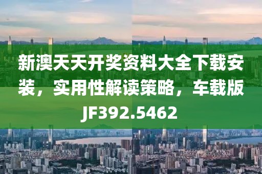 新澳天天开奖资料大全下载安装，实用性解读策略，车载版JF392.5462