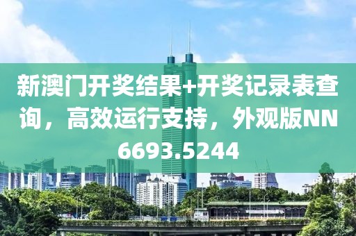 新澳门开奖结果+开奖记录表查询，高效运行支持，外观版NN6693.5244