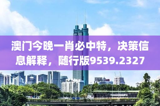 澳门今晚一肖必中特，决策信息解释，随行版9539.2327