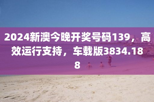 2024新澳今晚开奖号码139，高效运行支持，车载版3834.188