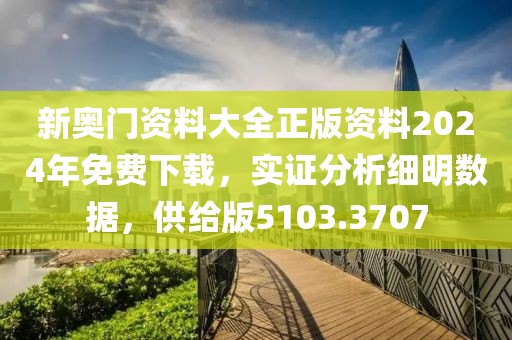 新奥门资料大全正版资料2024年免费下载，实证分析细明数据，供给版5103.3707