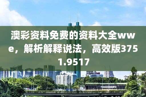 澳彩资料免费的资料大全wwe，解析解释说法，高效版3751.9517