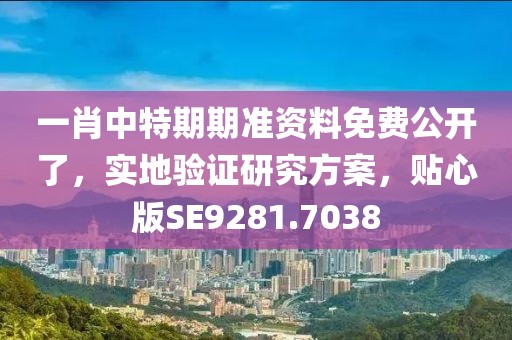 一肖中特期期准资料免费公开了，实地验证研究方案，贴心版SE9281.7038