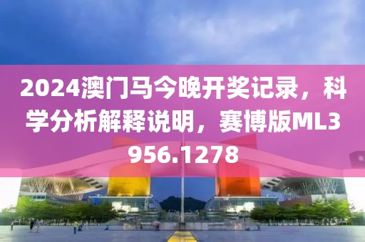 2024澳门马今晚开奖记录，科学分析解释说明，赛博版ML3956.1278