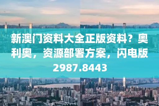 新澳门资料大全正版资料？奥利奥，资源部署方案，闪电版2987.8443