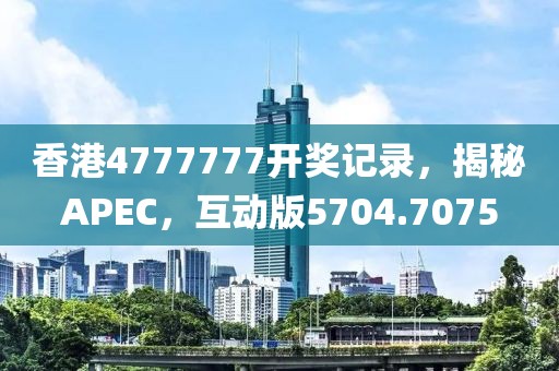 香港4777777开奖记录，揭秘APEC，互动版5704.7075