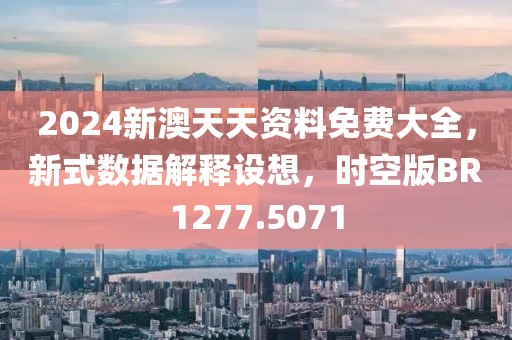 2024新澳天天资料免费大全，新式数据解释设想，时空版BR1277.5071