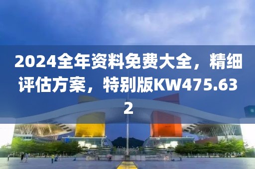 2024全年资料免费大全，精细评估方案，特别版KW475.632