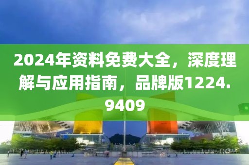 2024年资料免费大全，深度理解与应用指南，品牌版1224.9409