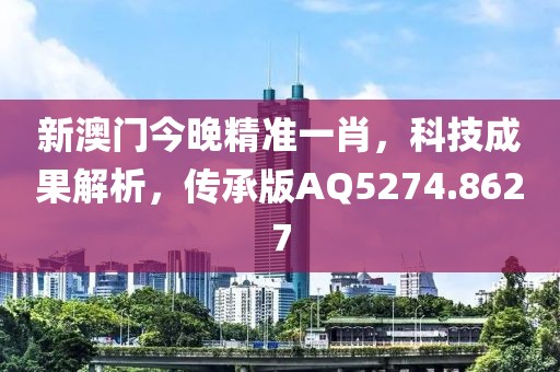 新澳门今晚精准一肖，科技成果解析，传承版AQ5274.8627