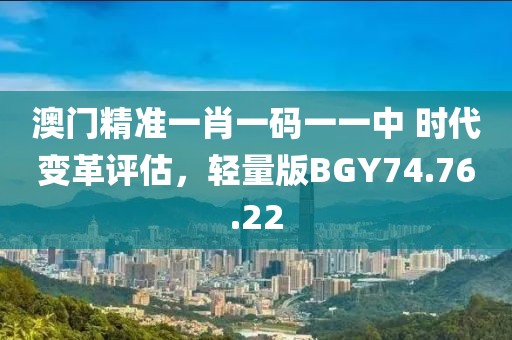 澳门精准一肖一码一一中 时代变革评估，轻量版BGY74.76.22