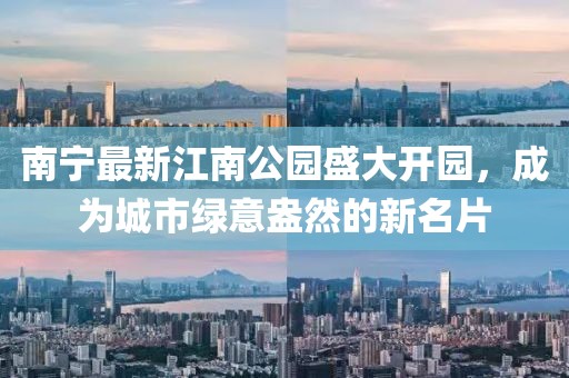 南宁最新江南公园盛大开园，成为城市绿意盎然的新名片