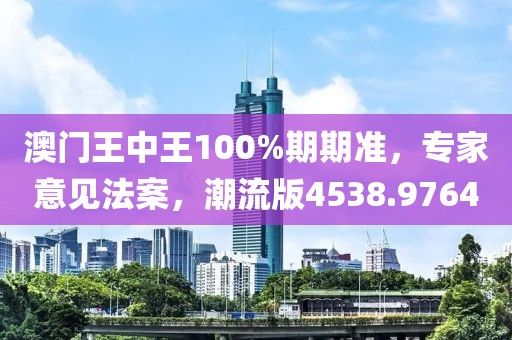 澳门王中王100%期期准，专家意见法案，潮流版4538.9764