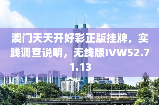 澳门天天开好彩正版挂牌，实践调查说明，无线版IVW52.71.13