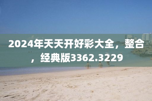 2024年天天开好彩大全，整合，经典版3362.3229