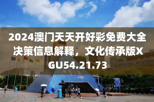 2024澳门天天开好彩免费大全 决策信息解释，文化传承版XGU54.21.73