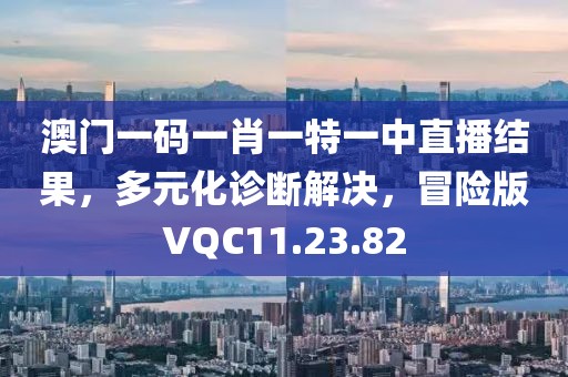 澳门一码一肖一特一中直播结果，多元化诊断解决，冒险版VQC11.23.82