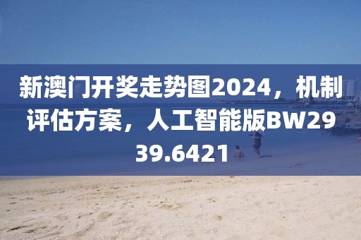 新澳门开奖走势图2024，机制评估方案，人工智能版BW2939.6421