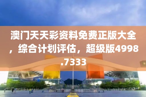 澳门天天彩资料免费正版大全，综合计划评估，超级版4998.7333