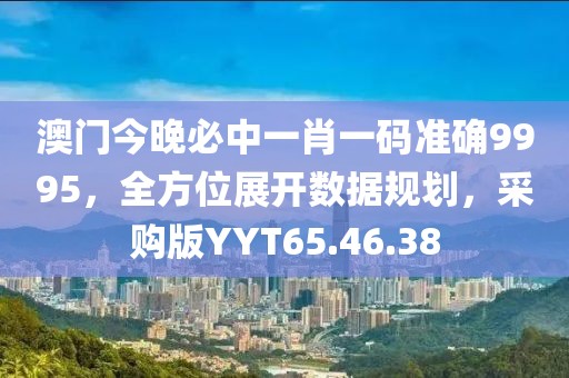 澳门今晚必中一肖一码准确9995，全方位展开数据规划，采购版YYT65.46.38