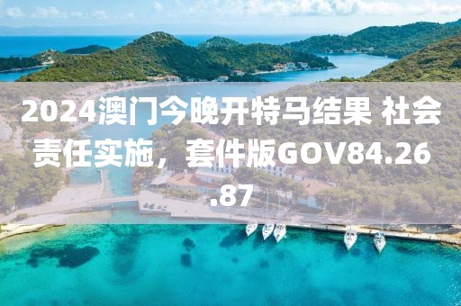 2024澳门今晚开特马结果 社会责任实施，套件版GOV84.26.87