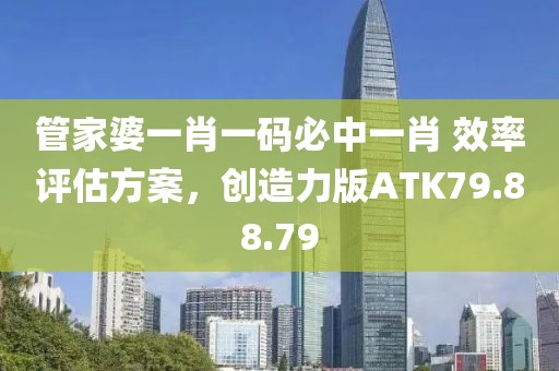 管家婆一肖一码必中一肖 效率评估方案，创造力版ATK79.88.79