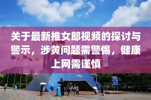 关于最新推女郎视频的探讨与警示，涉黄问题需警惕，健康上网需谨慎