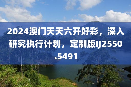 2024澳门天天六开好彩，深入研究执行计划，定制版IJ2550.5491