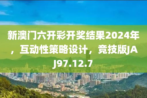 新澳门六开彩开奖结果2024年，互动性策略设计，竞技版JAJ97.12.7