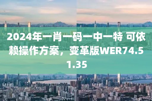 2024年一肖一码一中一特 可依赖操作方案，变革版WER74.51.35