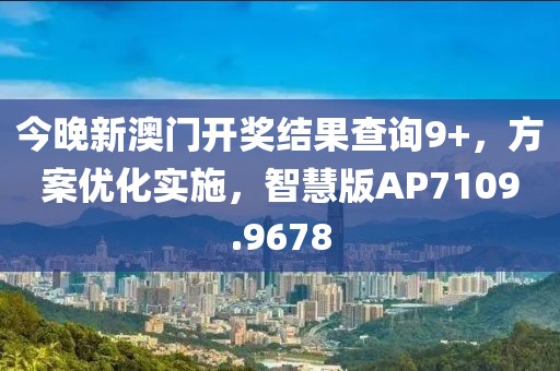 今晚新澳门开奖结果查询9+，方案优化实施，智慧版AP7109.9678