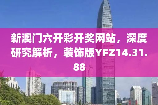 新澳门六开彩开奖网站，深度研究解析，装饰版YFZ14.31.88