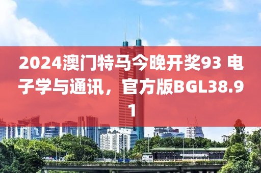 2024澳门特马今晚开奖93 电子学与通讯，官方版BGL38.91