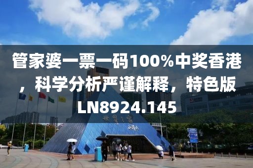 管家婆一票一码100%中奖香港，科学分析严谨解释，特色版LN8924.145