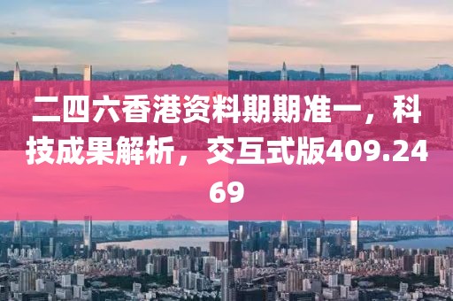 二四六香港资料期期准一，科技成果解析，交互式版409.2469