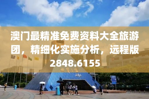 澳门最精准免费资料大全旅游团，精细化实施分析，远程版2848.6155