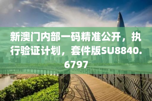 新澳门内部一码精准公开，执行验证计划，套件版SU8840.6797