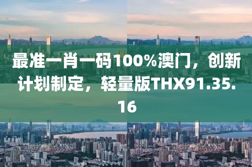 最准一肖一码100%澳门，创新计划制定，轻量版THX91.35.16