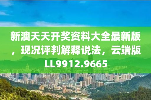 新澳天天开奖资料大全最新版，现况评判解释说法，云端版LL9912.9665