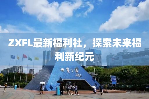 ZXFL最新福利社，探索未来福利新纪元