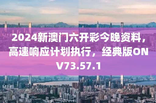 2024新澳门六开彩今晚资料，高速响应计划执行，经典版ONV73.57.1