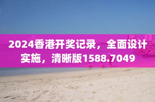 2024香港开奖记录，全面设计实施，清晰版1588.7049