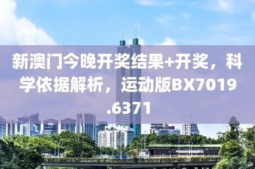 新澳门今晚开奖结果+开奖，科学依据解析，运动版BX7019.6371