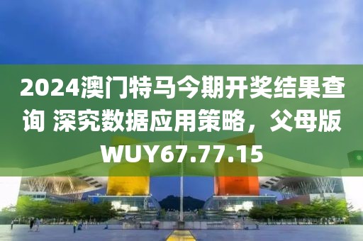 2024澳门特马今期开奖结果查询 深究数据应用策略，父母版WUY67.77.15