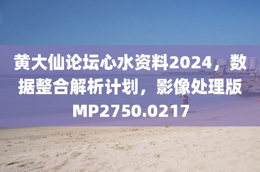 黄大仙论坛心水资料2024，数据整合解析计划，影像处理版MP2750.0217