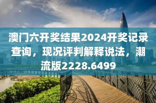 澳门六开奖结果2024开奖记录查询，现况评判解释说法，潮流版2228.6499