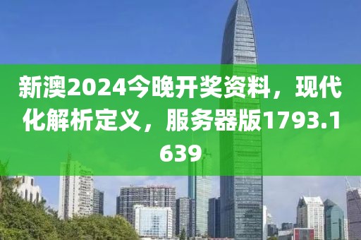 新澳2024今晚开奖资料，现代化解析定义，服务器版1793.1639