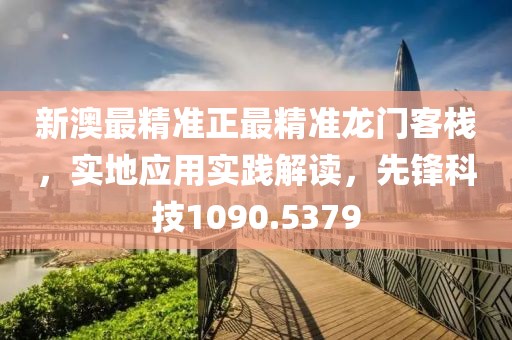 新澳最精准正最精准龙门客栈，实地应用实践解读，先锋科技1090.5379