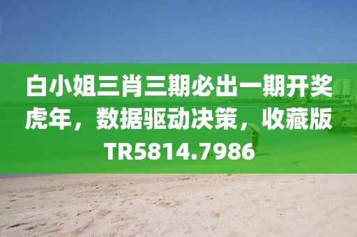 白小姐三肖三期必出一期开奖虎年，数据驱动决策，收藏版TR5814.7986